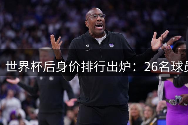 世界杯后身价排行出炉：26名球员跻身"亿元俱乐部