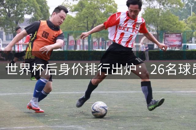 世界杯后身价排行出炉：26名球员跻身"亿元俱乐部