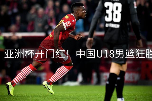 亚洲杯开门红！中国U18男篮狂胜48分 张懿赵杰20分杨易轩23分