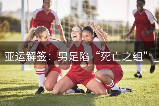 亚运解签：男足陷“死亡之组” 女足争小组第一