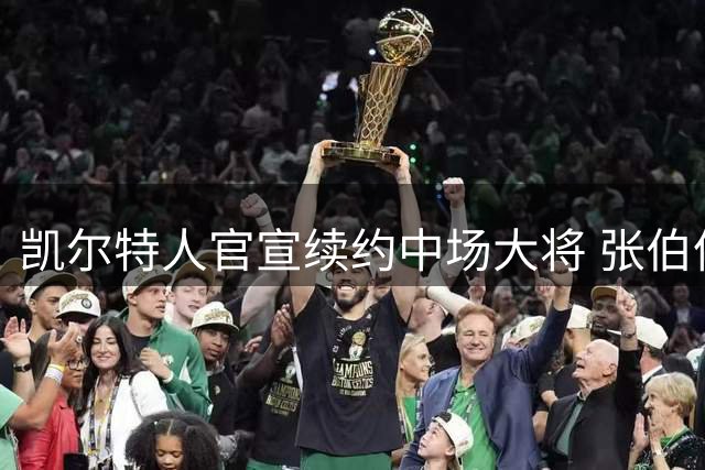 凯尔特人官宣续约中场大将 张伯伦表态愿随队征战新赛季
