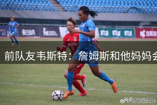 前队友韦斯特：詹姆斯和他妈妈会打电话来关心我 鼓励我振作起来