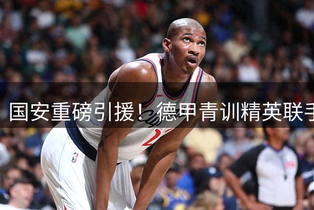 国安重磅引援！德甲青训精英联手法甲锋霸 亚冠战力全面升级