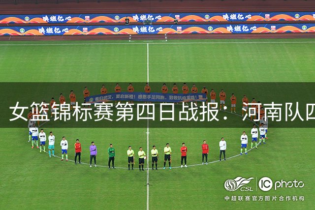 女篮锦标赛第四日战报：河南队四连胜领跑，廖丽华单场34分闪耀