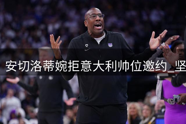 安切洛蒂婉拒意大利帅位邀约 坚守巴西队至2030年承诺