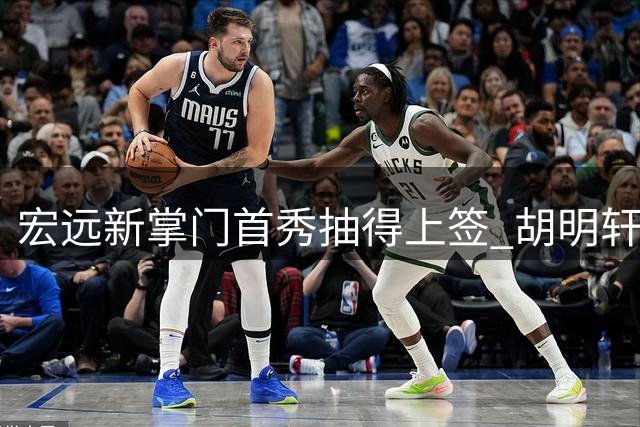宏远新掌门首秀抽得上签 胡明轩带伤驰援男篮引热议