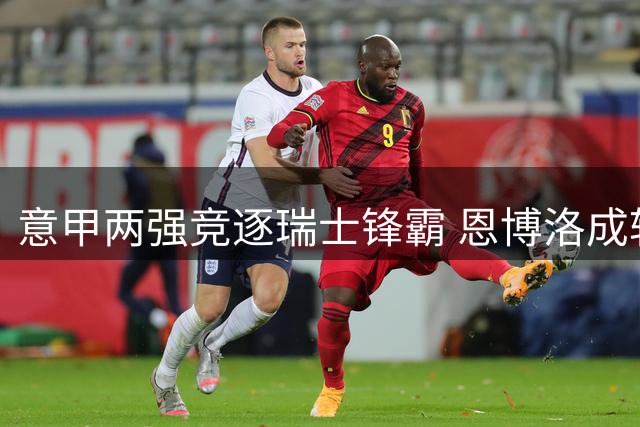 意甲两强竞逐瑞士锋霸 恩博洛成转会市场热门