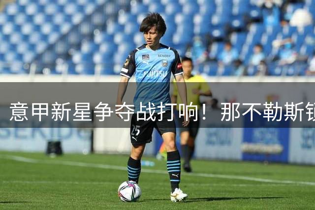 意甲新星争夺战打响！那不勒斯锁定莱切铁闸 2000万标价成关键