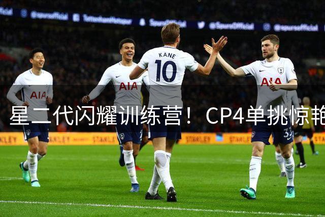 星二代闪耀训练营！CP4单挑惊艳全场 完美继承保罗篮球基因