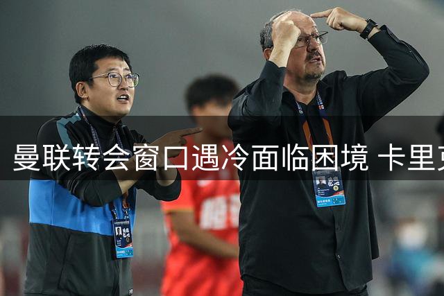 曼联转会窗口遇冷面临困境 卡里克能否化解危机？