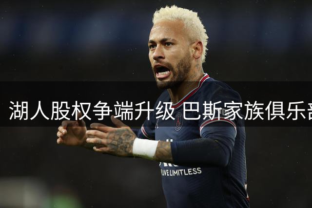 湖人股权争端升级 巴斯家族俱乐部文化传承引担忧