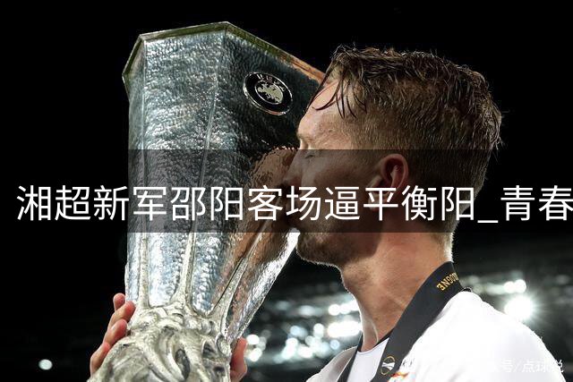 湘超新军邵阳客场逼平衡阳 青春风暴初显锋芒
