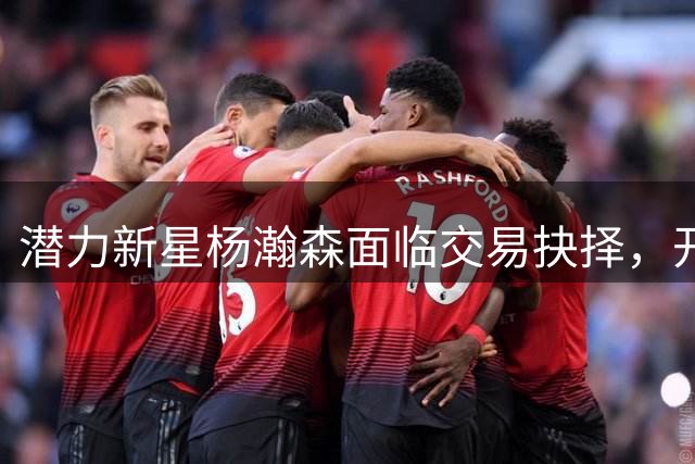潜力新星杨瀚森面临交易抉择，开拓者重建之路充满变数