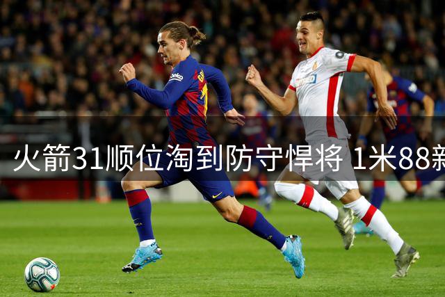火箭31顺位淘到防守悍将 1米88新秀竟能硬扛中锋