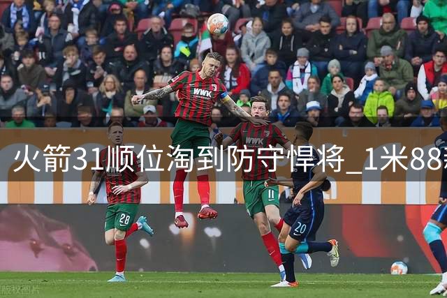 火箭31顺位淘到防守悍将 1米88新秀竟能硬扛中锋