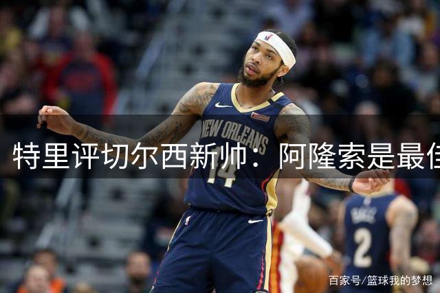 特里评切尔西新帅：阿隆索是最佳选择，重建仍需时日