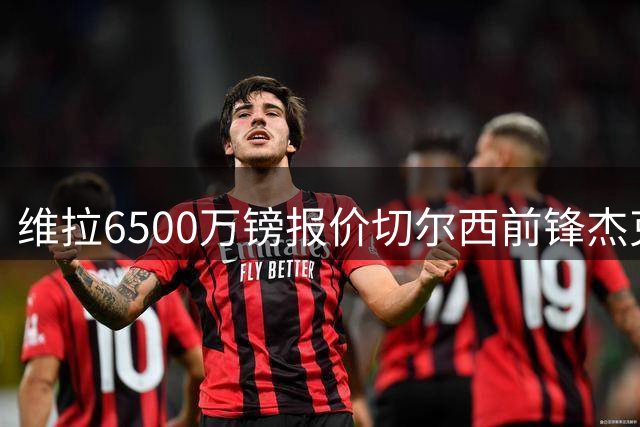 维拉6500万镑报价切尔西前锋杰克逊 谈判正式启动