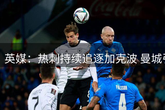 英媒：热刺持续追逐加克波 曼城引援希望渺茫