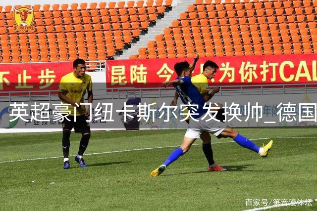 英超豪门纽卡斯尔突发换帅 德国名帅雅伊斯勒火线接棒