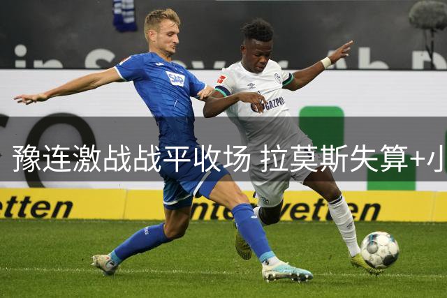 豫连激战战平收场 拉莫斯失算+小将杨铭锐惊艳救主