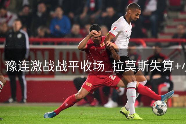 豫连激战战平收场 拉莫斯失算+小将杨铭锐惊艳救主