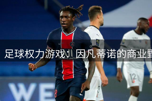 足球权力游戏：因凡蒂诺的商业野心为何遭遇全球抵制