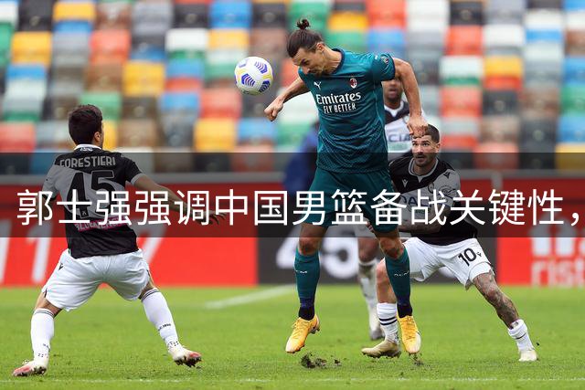 郭士强强调中国男篮备战关键性，容错空间有限