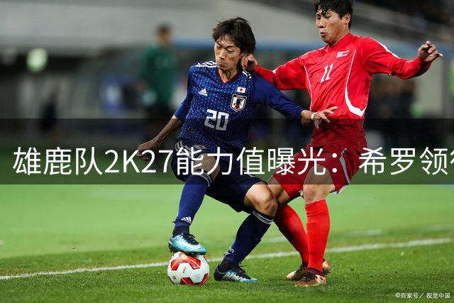 雄鹿队2K27能力值曝光：希罗领衔全队 仅两人超80分