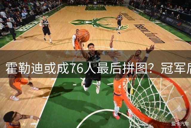 霍勒迪或成76人最后拼图？冠军后卫与费城再续前缘引热议