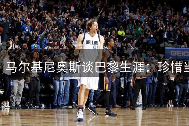 马尔基尼奥斯谈巴黎生涯：珍惜当下 团队荣誉高于个人