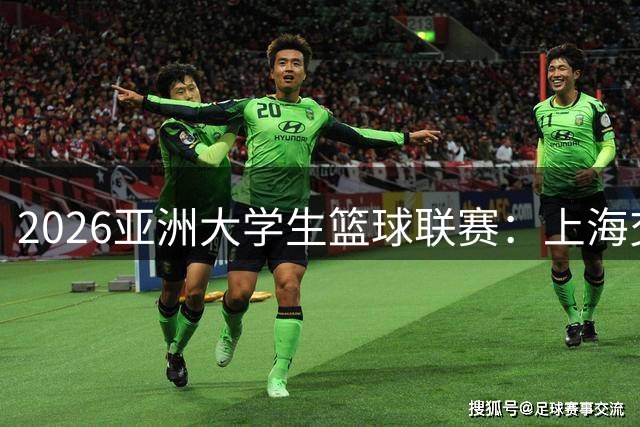 2026亚洲大学生篮球联赛：上海交大力克对手夺冠