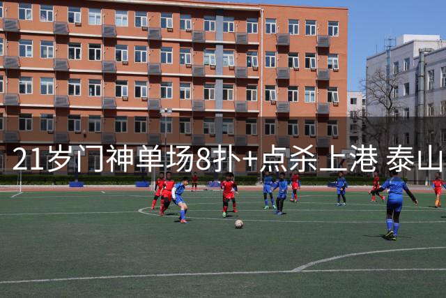 21岁门神单场8扑+点杀上港 泰山球迷赛后齐声高呼新英雄