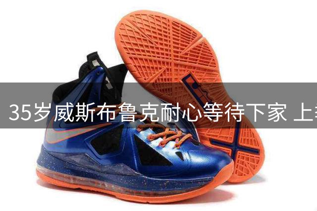 35岁威斯布鲁克耐心等待下家 上季场均15+5+5仍具竞争力